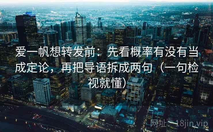 爱一帆想转发前：先看概率有没有当成定论，再把导语拆成两句（一句检视就懂）