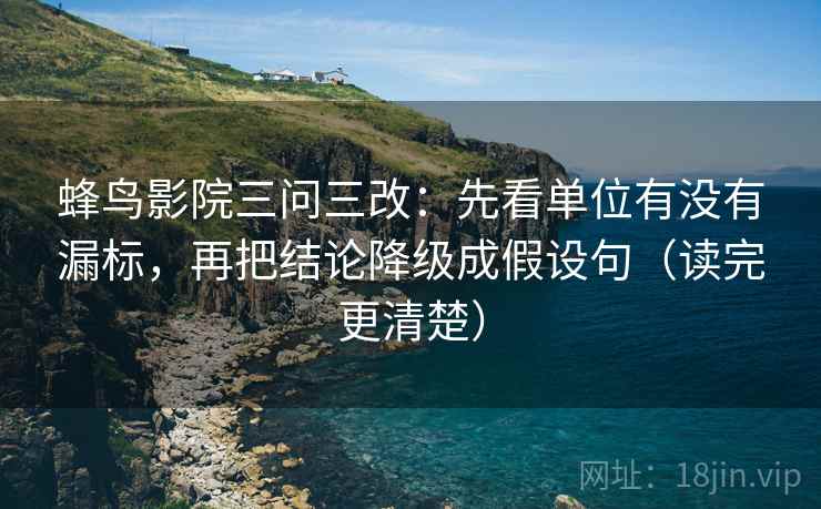 蜂鸟影院三问三改：先看单位有没有漏标，再把结论降级成假设句（读完更清楚）
