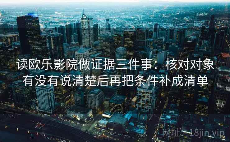 读欧乐影院做证据三件事：核对对象有没有说清楚后再把条件补成清单