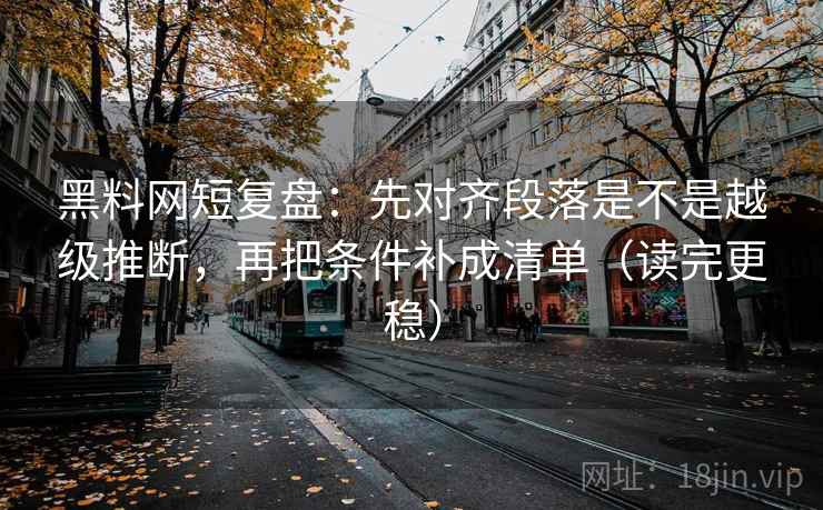 黑料网短复盘：先对齐段落是不是越级推断，再把条件补成清单（读完更稳）