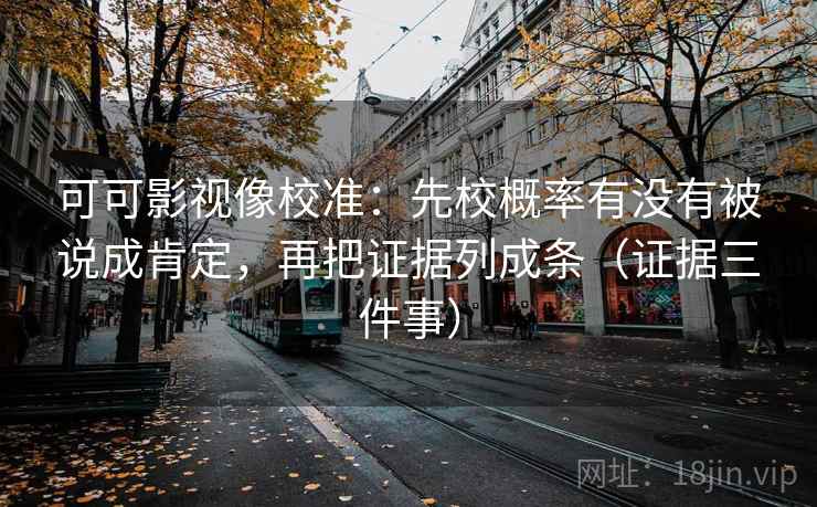 可可影视像校准：先校概率有没有被说成肯定，再把证据列成条（证据三件事）