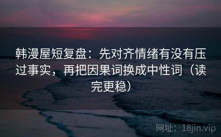 韩漫屋短复盘：先对齐情绪有没有压过事实，再把因果词换成中性词（读完更稳）