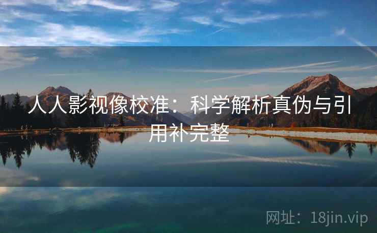 人人影视像校准：科学解析真伪与引用补完整