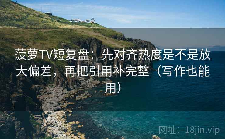 菠萝TV短复盘：先对齐热度是不是放大偏差，再把引用补完整（写作也能用）