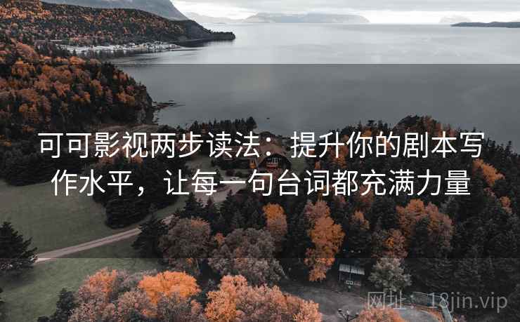 可可影视两步读法：提升你的剧本写作水平，让每一句台词都充满力量