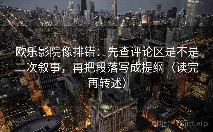 欧乐影院像排错：先查评论区是不是二次叙事，再把段落写成提纲（读完再转述）