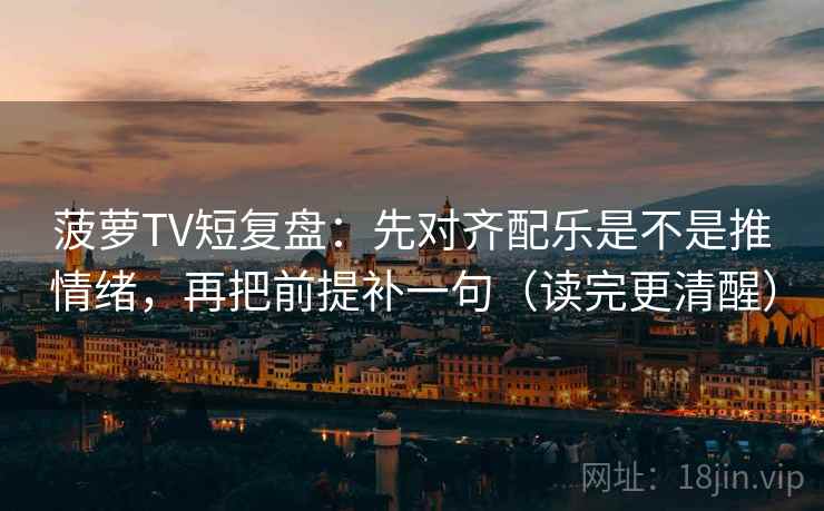 菠萝TV短复盘：先对齐配乐是不是推情绪，再把前提补一句（读完更清醒）