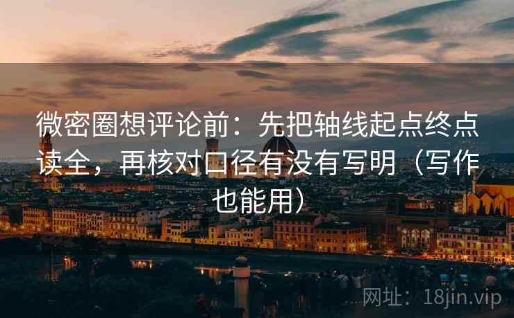 微密圈想评论前：先把轴线起点终点读全，再核对口径有没有写明（写作也能用）