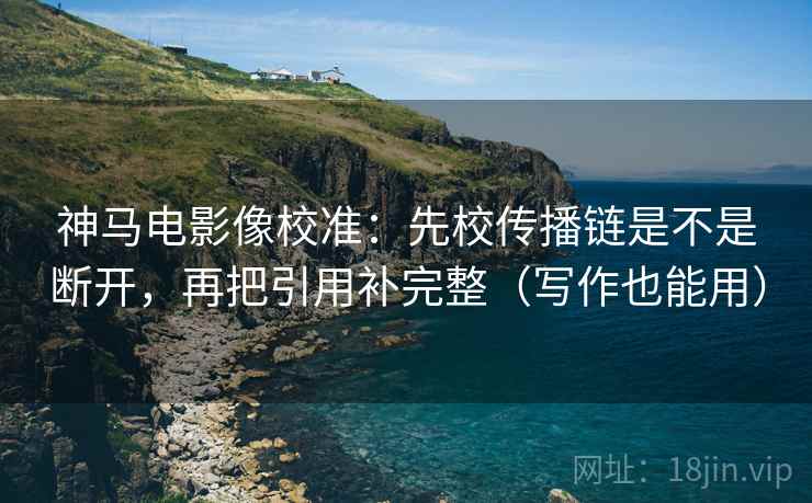 神马电影像校准：先校传播链是不是断开，再把引用补完整（写作也能用）