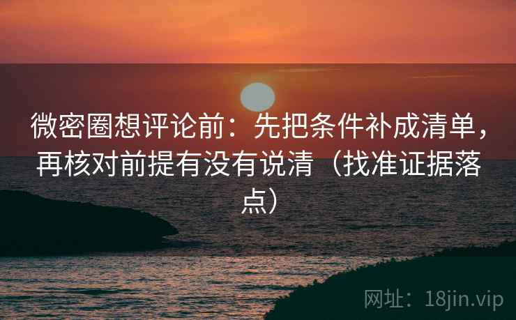 微密圈想评论前：先把条件补成清单，再核对前提有没有说清（找准证据落点）