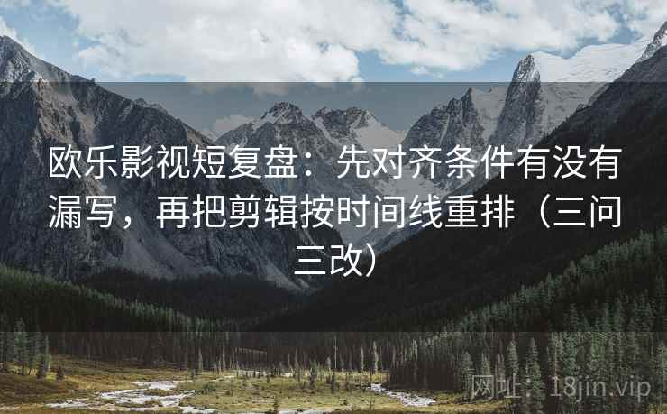 欧乐影视短复盘：先对齐条件有没有漏写，再把剪辑按时间线重排（三问三改）