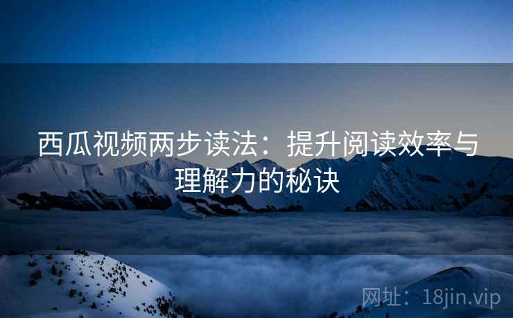 西瓜视频两步读法：提升阅读效率与理解力的秘诀
