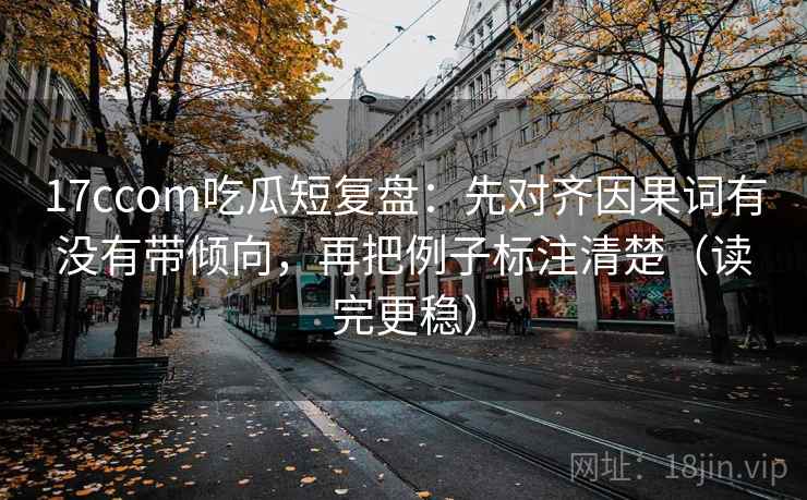 17ccom吃瓜短复盘：先对齐因果词有没有带倾向，再把例子标注清楚（读完更稳）