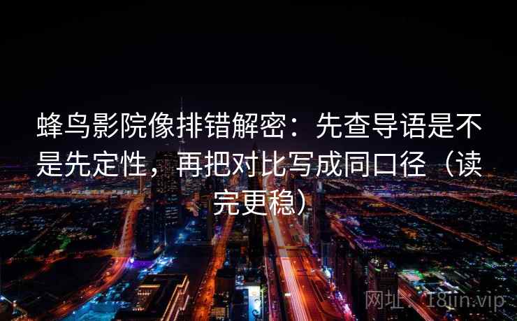蜂鸟影院像排错解密：先查导语是不是先定性，再把对比写成同口径（读完更稳）