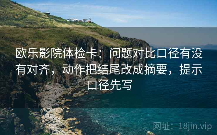 欧乐影院体检卡：问题对比口径有没有对齐，动作把结尾改成摘要，提示口径先写