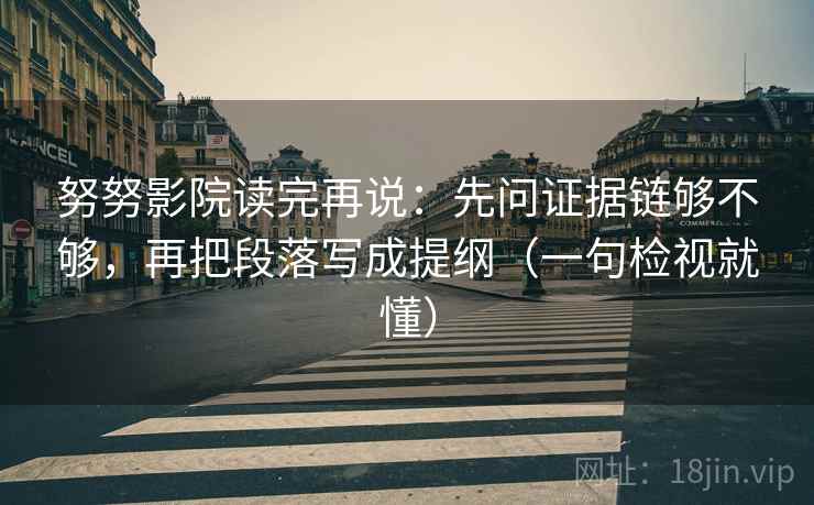 努努影院读完再说：先问证据链够不够，再把段落写成提纲（一句检视就懂）