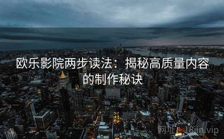 欧乐影院两步读法：揭秘高质量内容的制作秘诀