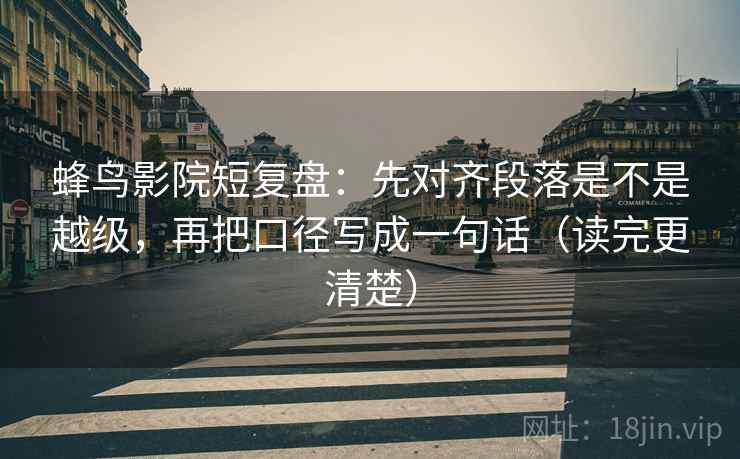 蜂鸟影院短复盘：先对齐段落是不是越级，再把口径写成一句话（读完更清楚）