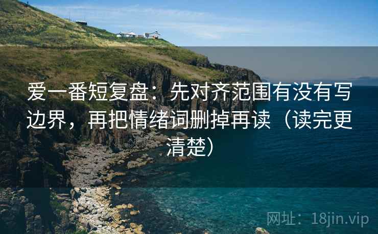 爱一番短复盘：先对齐范围有没有写边界，再把情绪词删掉再读（读完更清楚）
