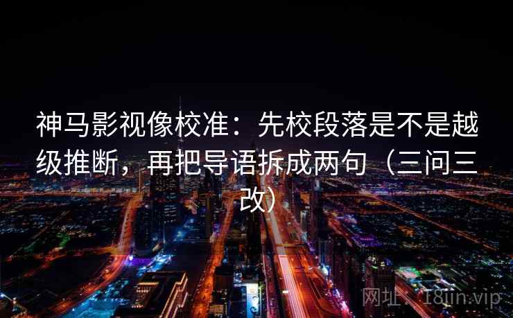 神马影视像校准：先校段落是不是越级推断，再把导语拆成两句（三问三改）