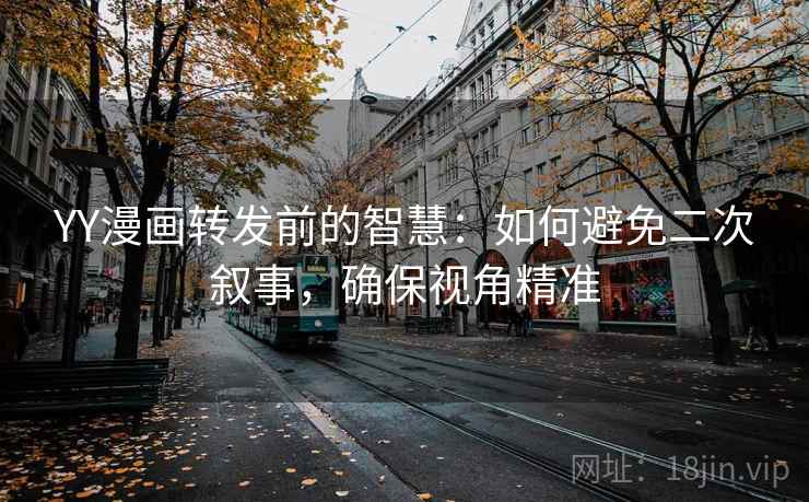 YY漫画转发前的智慧：如何避免二次叙事，确保视角精准