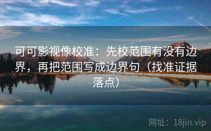 可可影视像校准：先校范围有没有边界，再把范围写成边界句（找准证据落点）