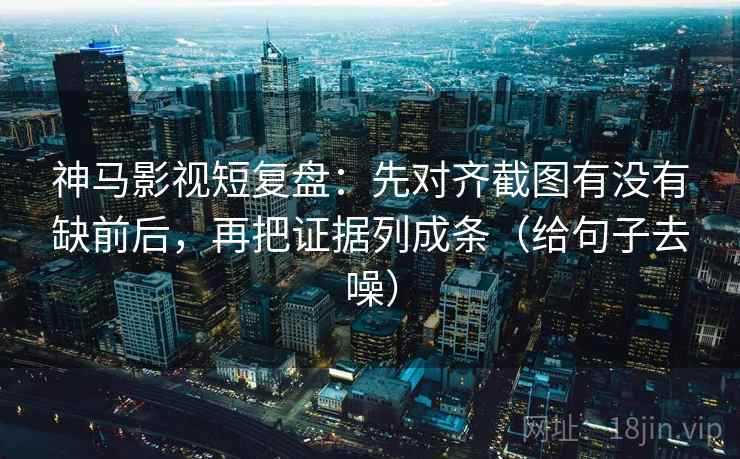 神马影视短复盘：先对齐截图有没有缺前后，再把证据列成条（给句子去噪）