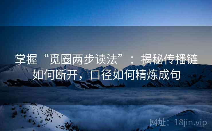 掌握“觅圈两步读法”：揭秘传播链如何断开，口径如何精炼成句