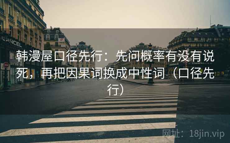 韩漫屋口径先行：先问概率有没有说死，再把因果词换成中性词（口径先行）