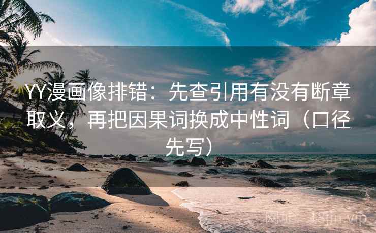 YY漫画像排错：先查引用有没有断章取义，再把因果词换成中性词（口径先写）