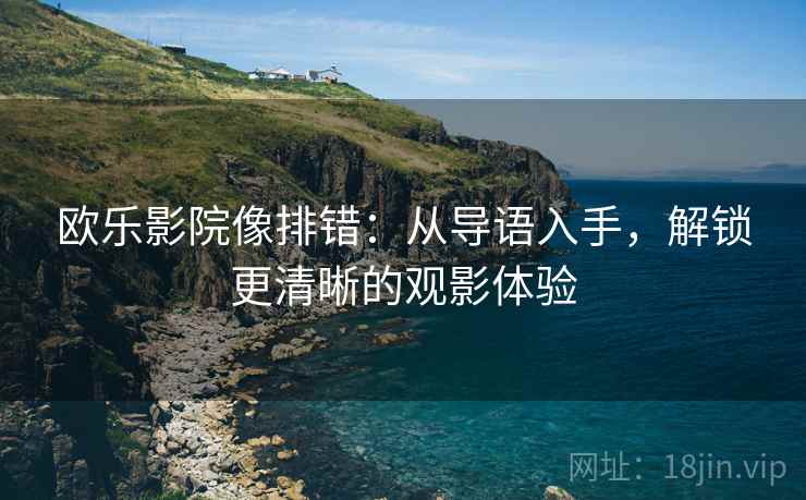 欧乐影院像排错：从导语入手，解锁更清晰的观影体验