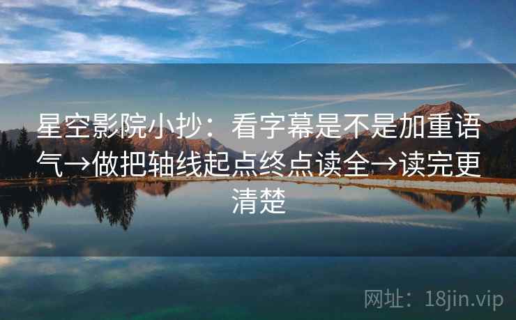 星空影院小抄：看字幕是不是加重语气→做把轴线起点终点读全→读完更清楚