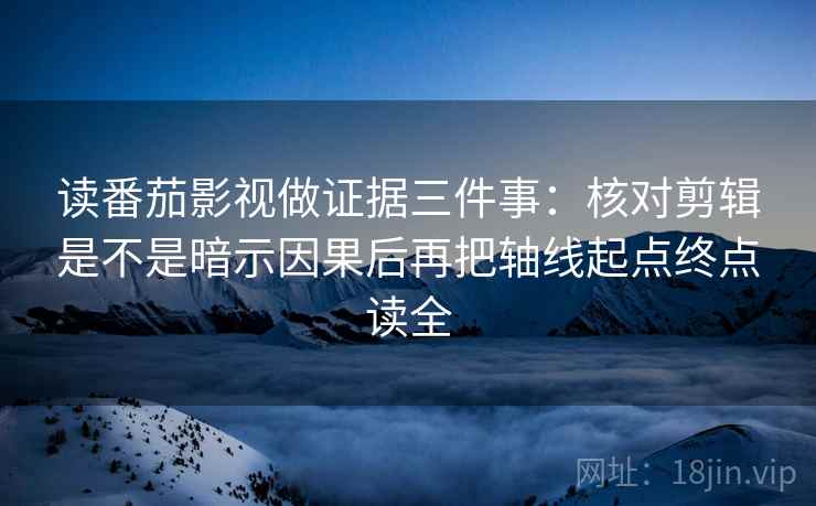 读番茄影视做证据三件事：核对剪辑是不是暗示因果后再把轴线起点终点读全