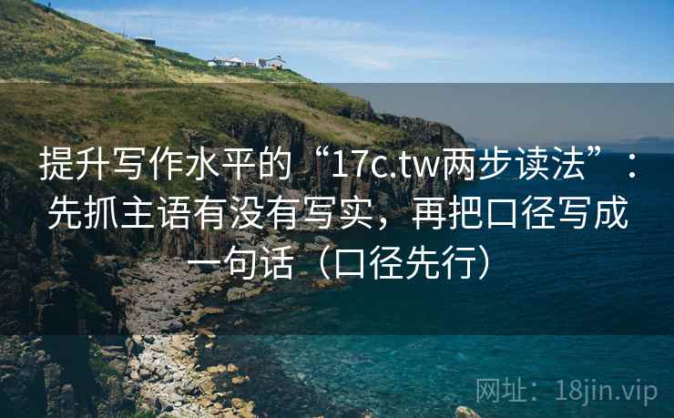提升写作水平的“17c.tw两步读法”：先抓主语有没有写实，再把口径写成一句话（口径先行）