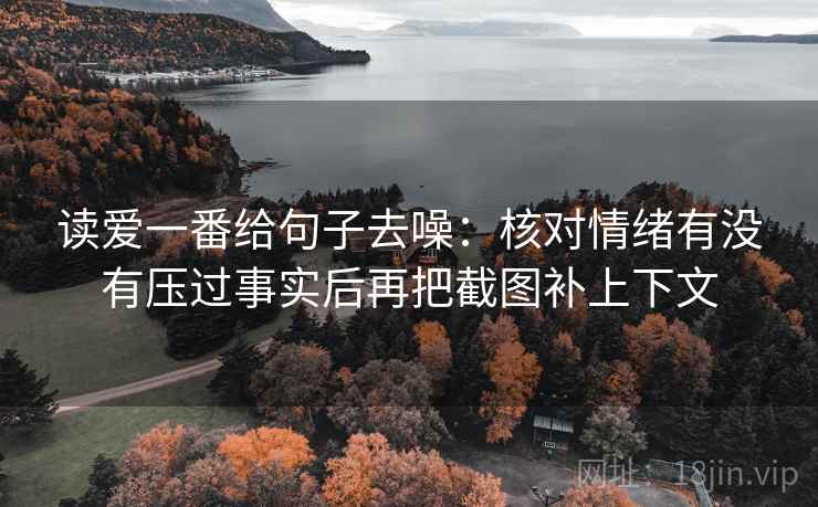 读爱一番给句子去噪：核对情绪有没有压过事实后再把截图补上下文