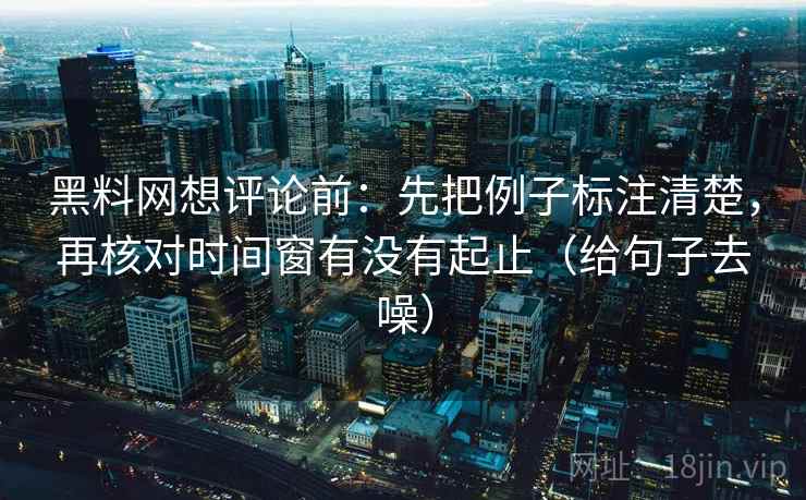 黑料网想评论前：先把例子标注清楚，再核对时间窗有没有起止（给句子去噪）