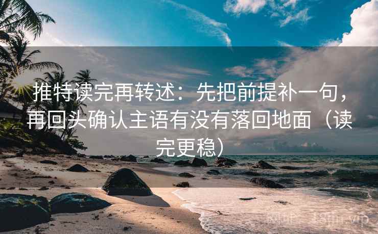 推特读完再转述：先把前提补一句，再回头确认主语有没有落回地面（读完更稳）