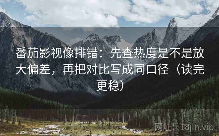 番茄影视像排错：先查热度是不是放大偏差，再把对比写成同口径（读完更稳）