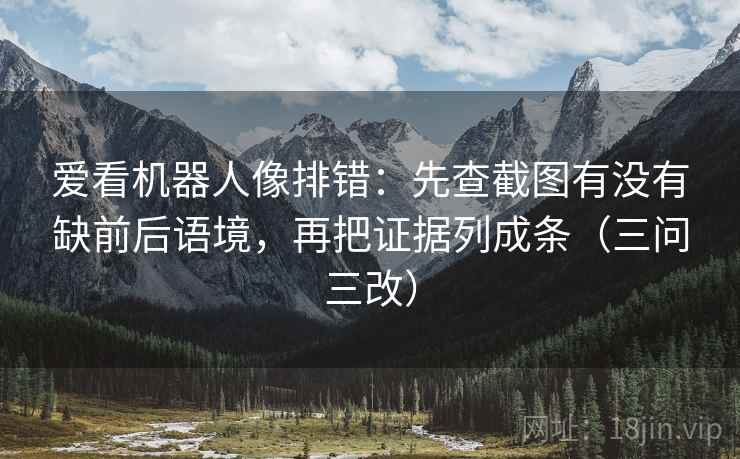 爱看机器人像排错：先查截图有没有缺前后语境，再把证据列成条（三问三改）