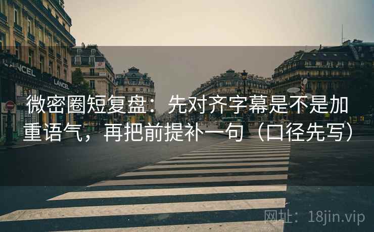 微密圈短复盘：先对齐字幕是不是加重语气，再把前提补一句（口径先写）