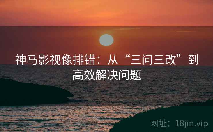神马影视像排错：从“三问三改”到高效解决问题