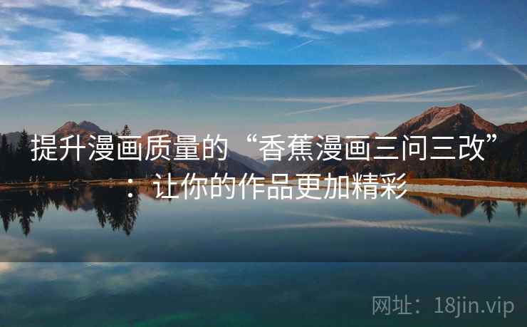 提升漫画质量的“香蕉漫画三问三改”：让你的作品更加精彩