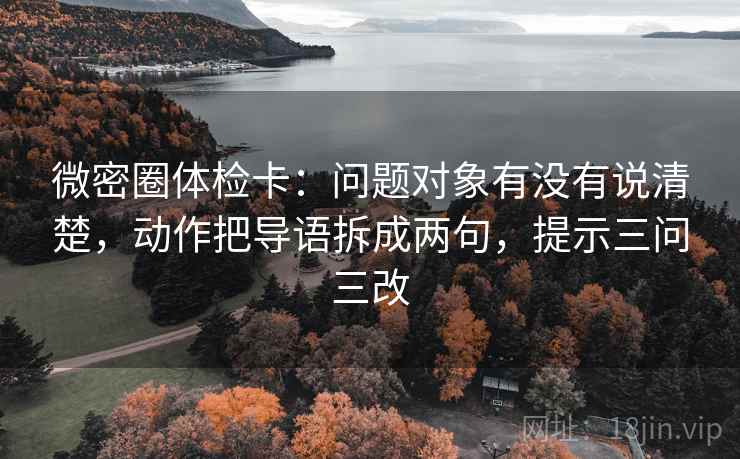 微密圈体检卡：问题对象有没有说清楚，动作把导语拆成两句，提示三问三改