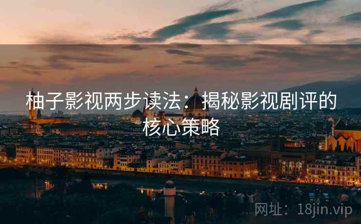 柚子影视两步读法：揭秘影视剧评的核心策略