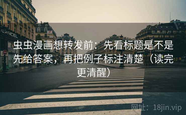 虫虫漫画想转发前：先看标题是不是先给答案，再把例子标注清楚（读完更清醒）