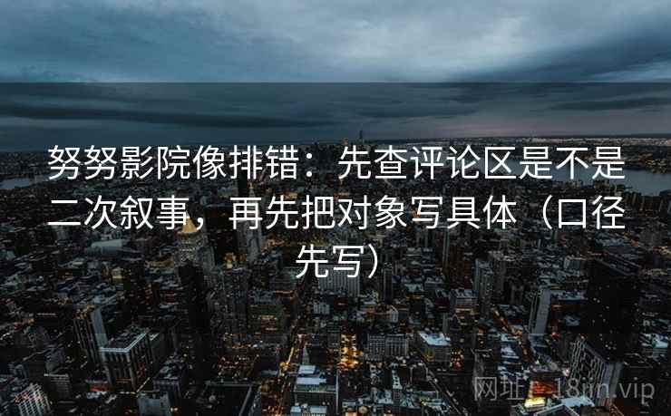 努努影院像排错：先查评论区是不是二次叙事，再先把对象写具体（口径先写）