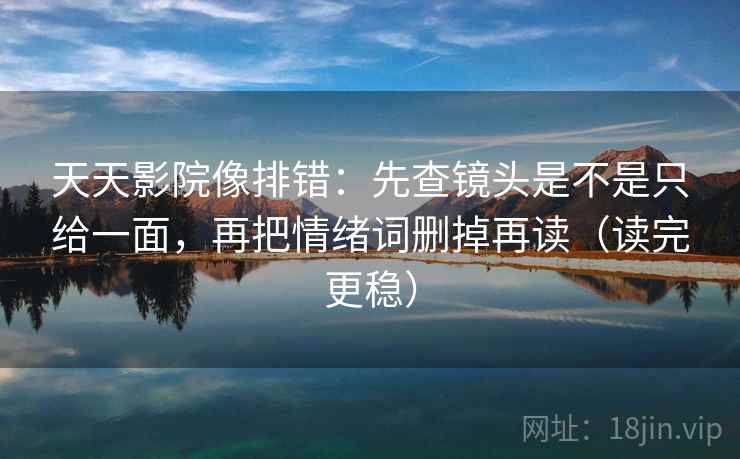 天天影院像排错：先查镜头是不是只给一面，再把情绪词删掉再读（读完更稳）