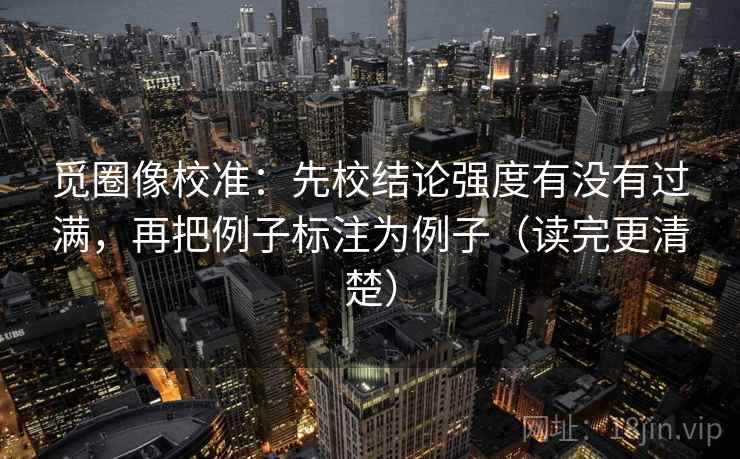 觅圈像校准：先校结论强度有没有过满，再把例子标注为例子（读完更清楚）