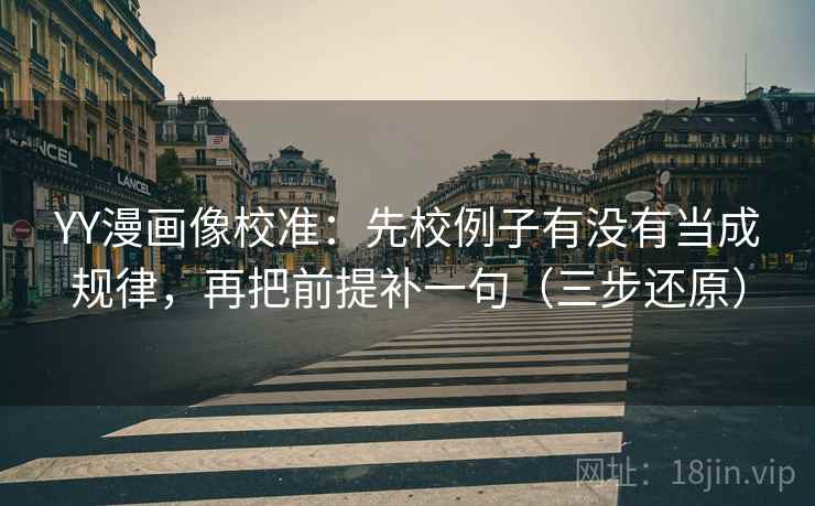 YY漫画像校准：先校例子有没有当成规律，再把前提补一句（三步还原）