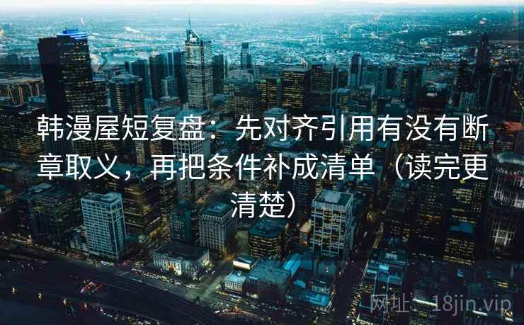 韩漫屋短复盘：先对齐引用有没有断章取义，再把条件补成清单（读完更清楚）